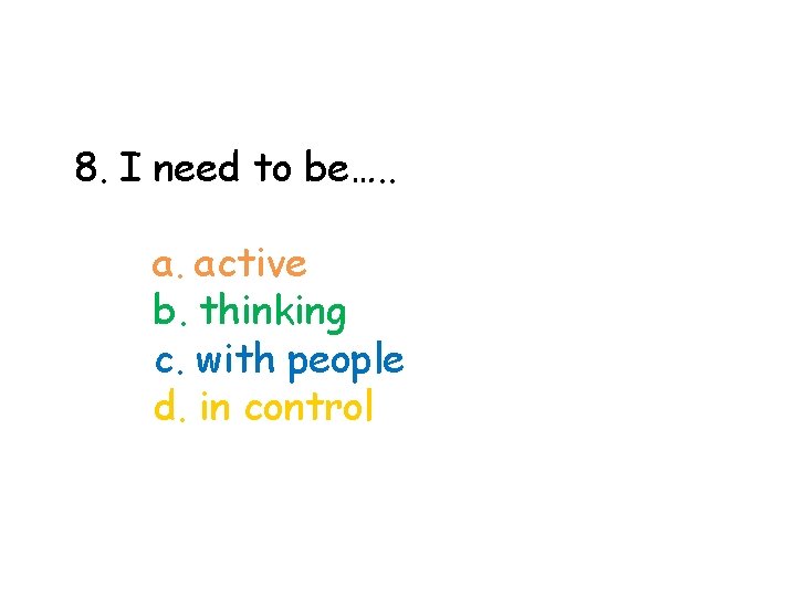 8. I need to be…. . a. active b. thinking c. with people d.