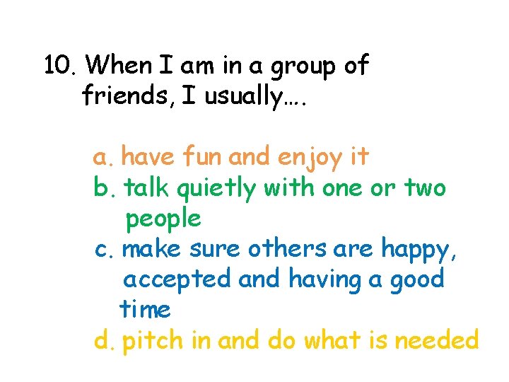 10. When I am in a group of friends, I usually…. a. have fun