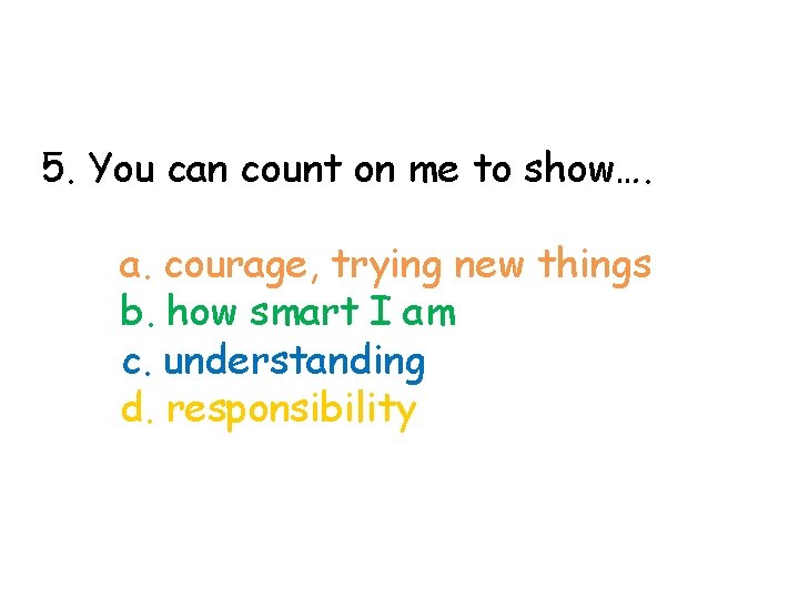 5. You can count on me to show…. a. courage, trying new things b.