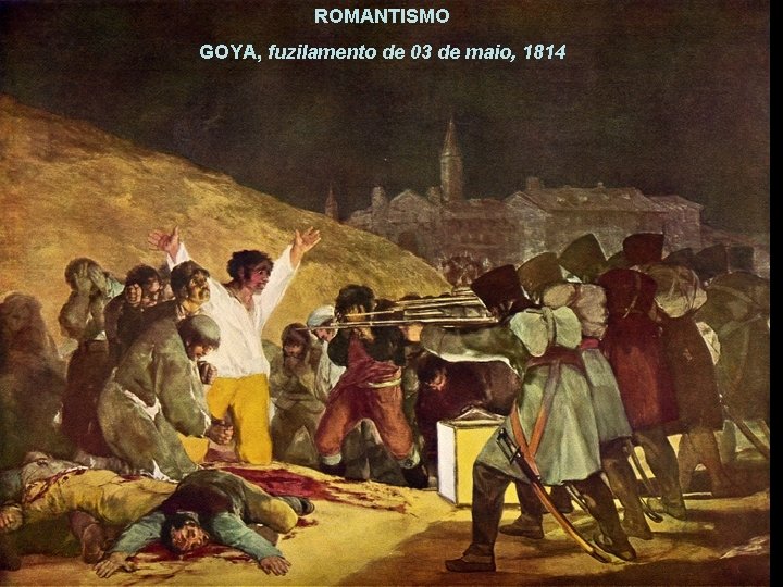 ROMANTISMO GOYA, fuzilamento de 03 de maio, 1814 ROMANTISMO 