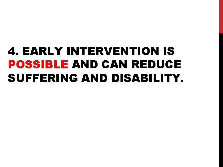 4. EARLY INTERVENTION IS POSSIBLE AND CAN REDUCE SUFFERING AND DISABILITY. 