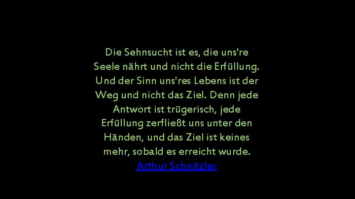 Die Sehnsucht ist es, die uns're Seele nährt und nicht die Erfüllung. Und der