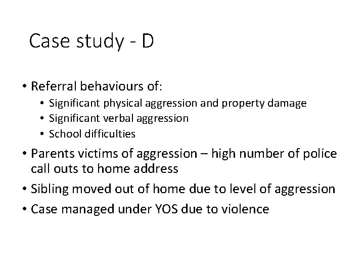 Case study - D • Referral behaviours of: • Significant physical aggression and property