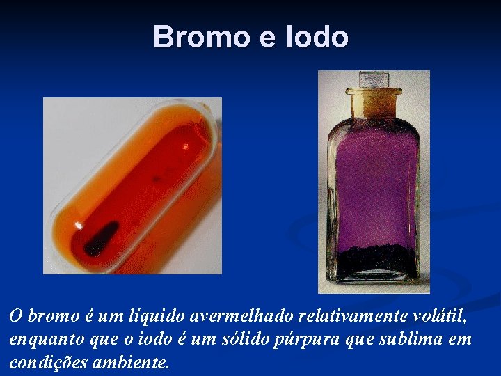 Bromo e Iodo O bromo é um líquido avermelhado relativamente volátil, enquanto que o