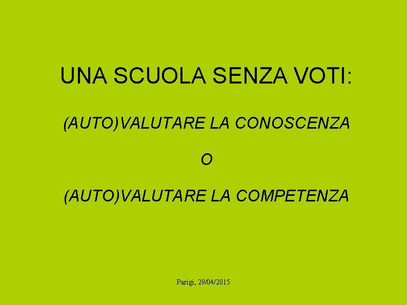 UNA SCUOLA SENZA VOTI: (AUTO)VALUTARE LA CONOSCENZA O (AUTO)VALUTARE LA COMPETENZA Parigi, 29/04/2015 