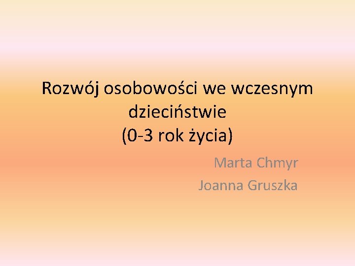 Rozwój osobowości we wczesnym dzieciństwie (0 -3 rok życia) Marta Chmyr Joanna Gruszka 