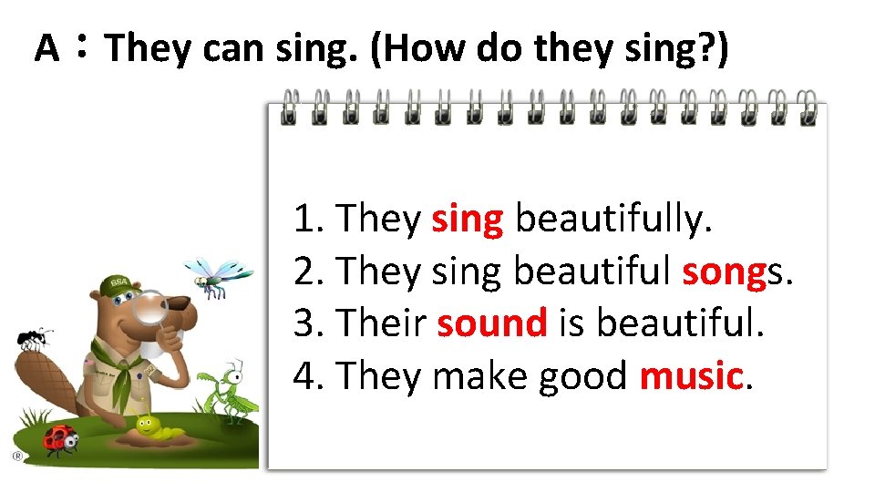A：They can sing. (How do they sing? ) 1. They sing beautifully. 2. They