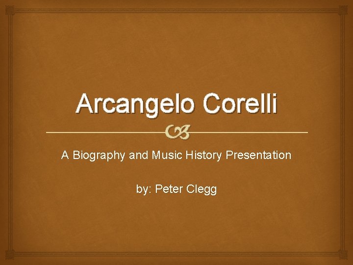Arcangelo Corelli A Biography and Music History Presentation by: Peter Clegg 