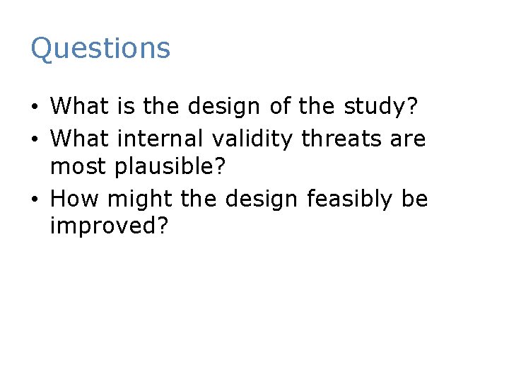 Questions • What is the design of the study? • What internal validity threats