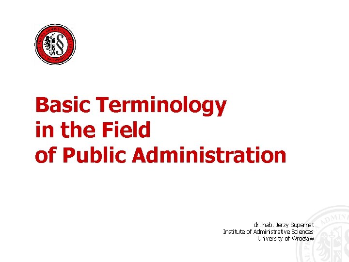 Basic Terminology in the Field of Public Administration dr. hab. Jerzy Supernat Institute of