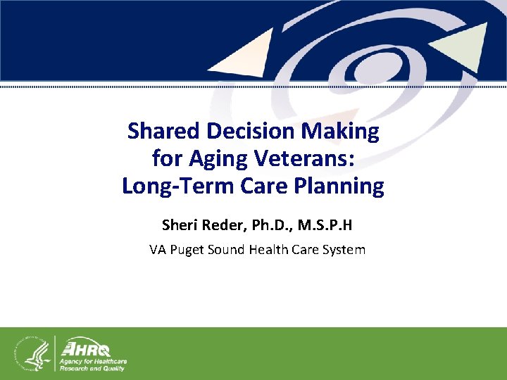 Shared Decision Making for Aging Veterans: Long-Term Care Planning Sheri Reder, Ph. D. ,
