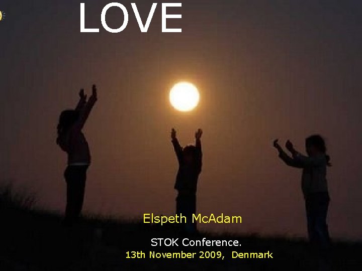 LOVE Elspeth Mc. Adam STOK Conference. 13 th November 2009, Denmark LOVE Elspeth Mc. Adam STOK Conference. 13 th November 2009, Denmark