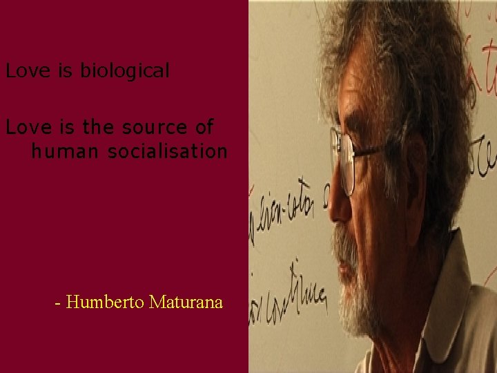 Love is biological Love is the source of human socialisation - Humberto Maturana Love is biological Love is the source of human socialisation - Humberto Maturana