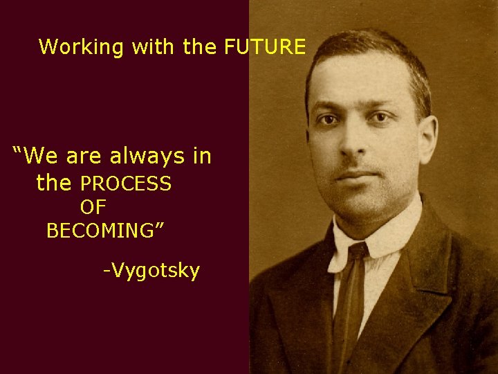 Working with the FUTURE “We are always in the PROCESS OF BECOMING” -Vygotsky Working with the FUTURE “We are always in the PROCESS OF BECOMING” -Vygotsky