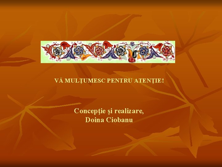 VĂ MULŢUMESC PENTRU ATENŢIE! Concepţie şi realizare, Doina Ciobanu 