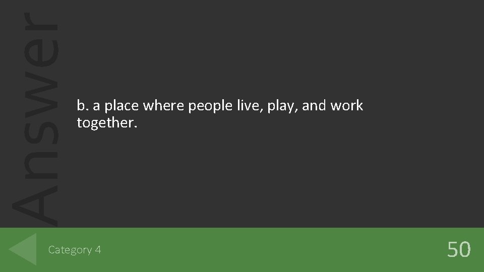 Answer b. a place where people live, play, and work together. Category 4 50