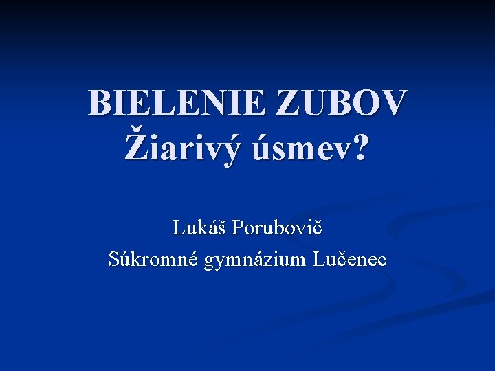 BIELENIE ZUBOV Žiarivý úsmev? Lukáš Porubovič Súkromné gymnázium Lučenec 