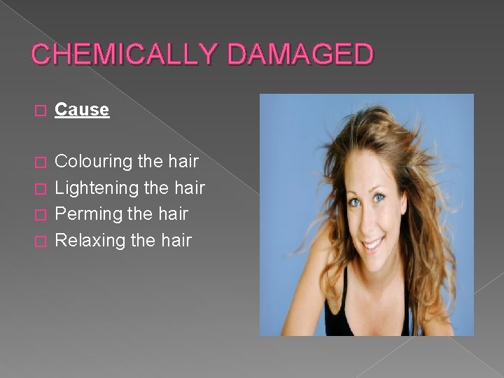 CHEMICALLY DAMAGED � Cause Colouring the hair � Lightening the hair � Perming the