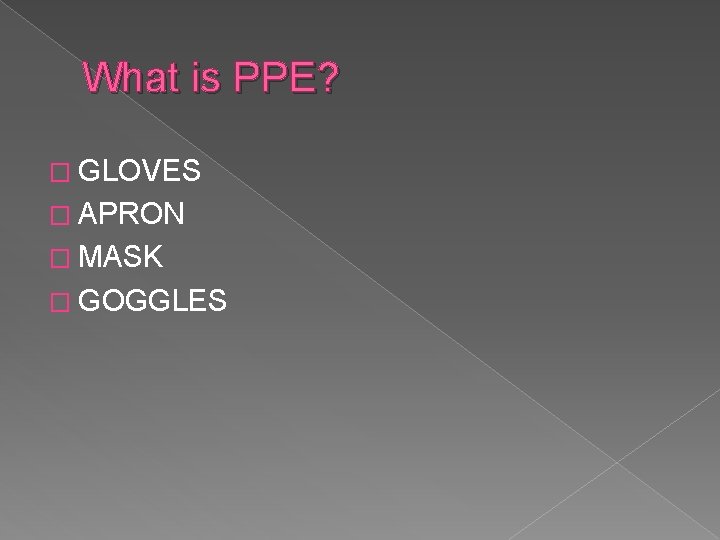 What is PPE? � GLOVES � APRON � MASK � GOGGLES 