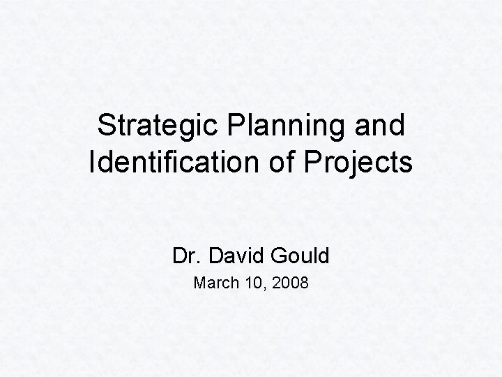 Strategic Planning and Identification of Projects Dr. David Gould March 10, 2008 