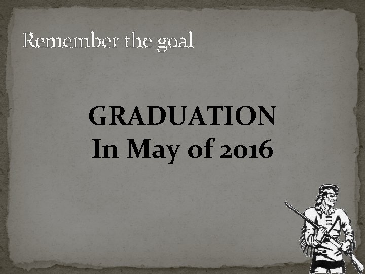 Remember the goal GRADUATION In May of 2016 