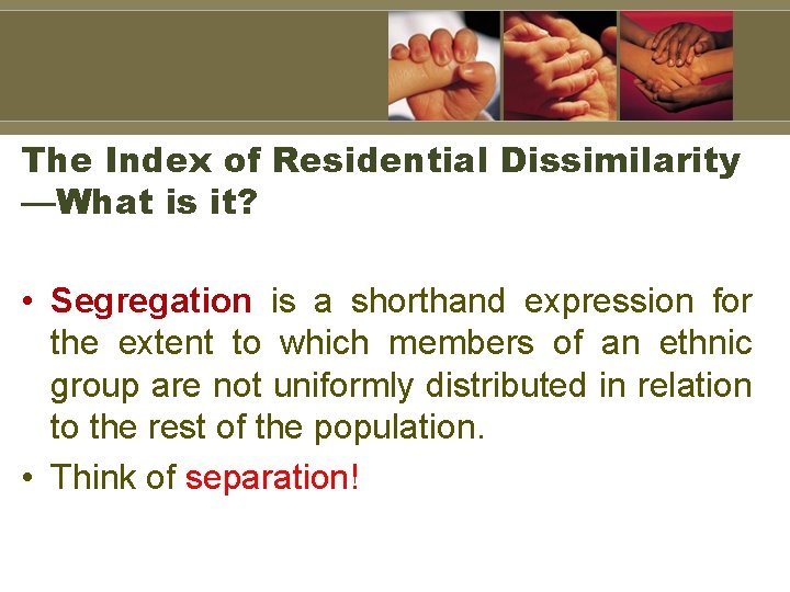 The Index of Residential Dissimilarity —What is it? • Segregation is a shorthand expression