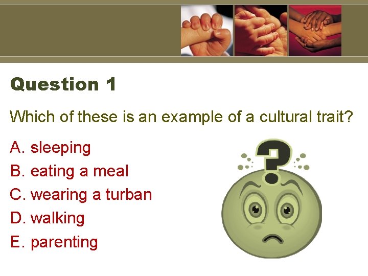 Question 1 Which of these is an example of a cultural trait? A. sleeping