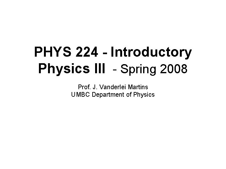 PHYS 224 - Introductory Physics III - Spring 2008 Prof. J. Vanderlei Martins UMBC