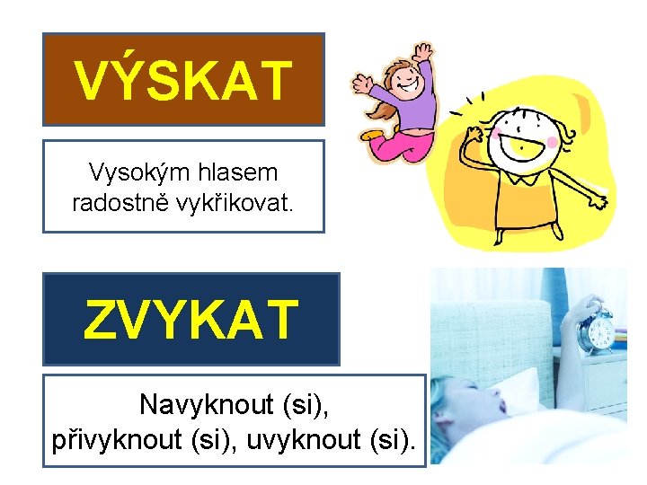 VÝSKAT Vysokým hlasem radostně vykřikovat. ZVYKAT Navyknout (si), přivyknout (si), uvyknout (si). 