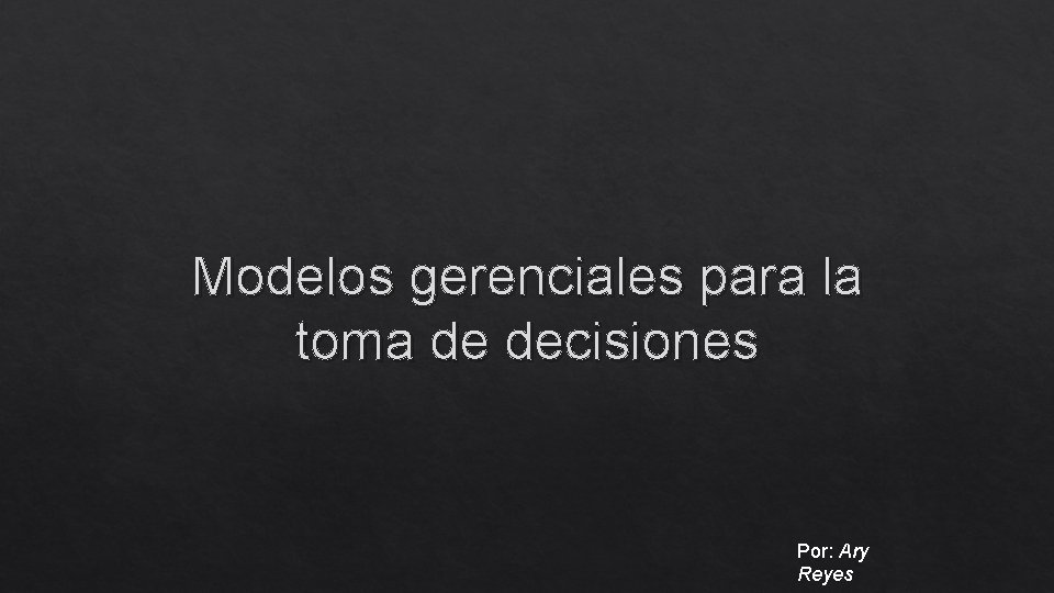 Modelos gerenciales para la toma de decisiones Por: Ary Reyes 