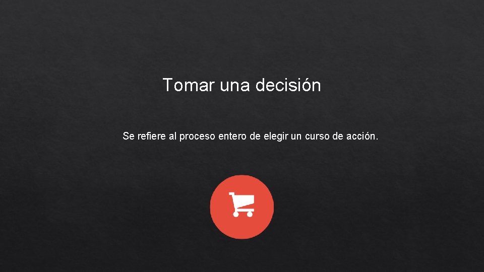 Tomar una decisión Se refiere al proceso entero de elegir un curso de acción.