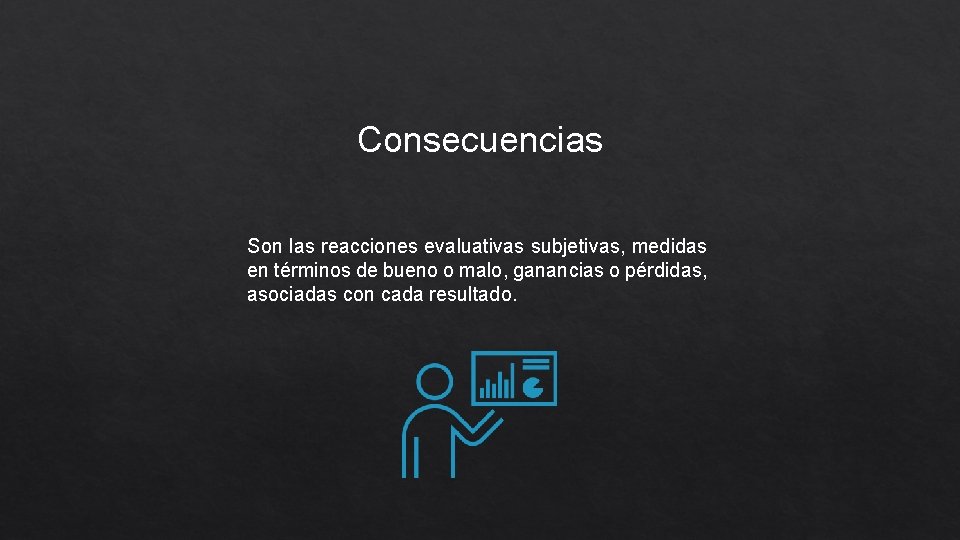 Consecuencias Son las reacciones evaluativas subjetivas, medidas en términos de bueno o malo, ganancias