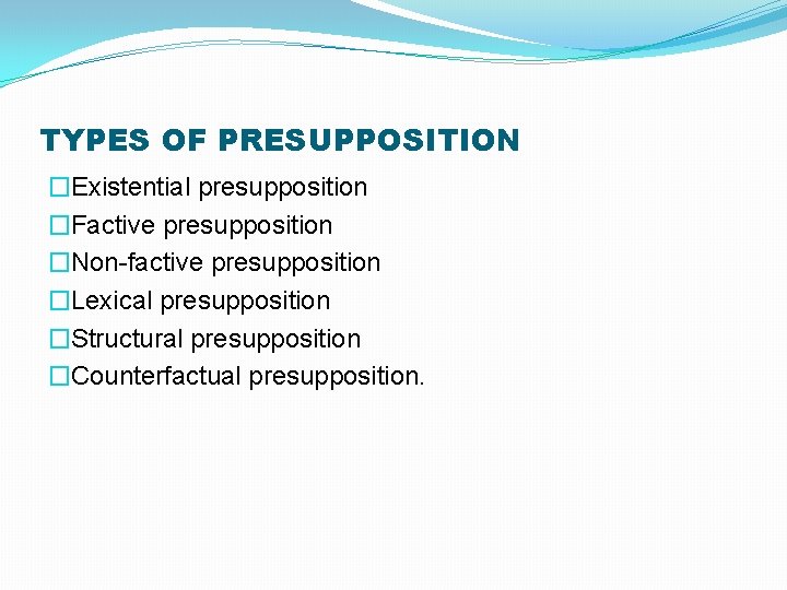 TYPES OF PRESUPPOSITION �Existential presupposition �Factive presupposition �Non-factive presupposition �Lexical presupposition �Structural presupposition �Counterfactual
