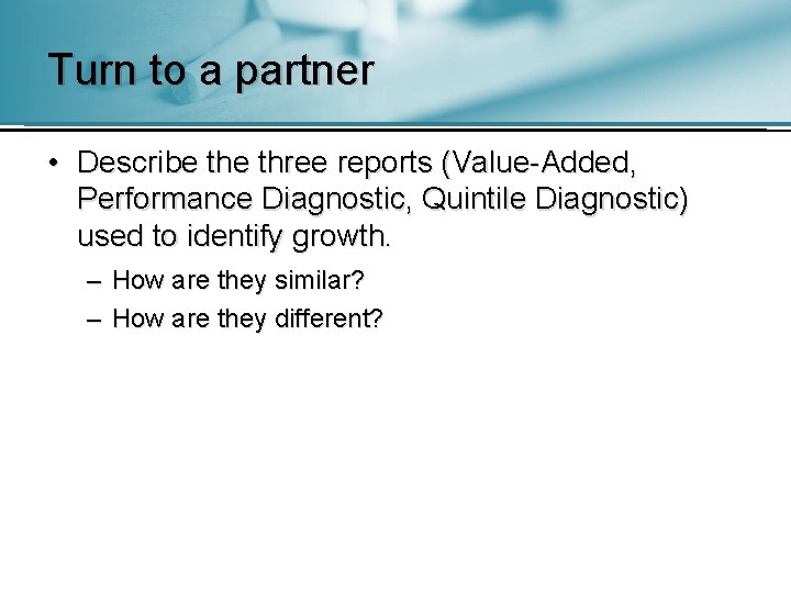 Turn to a partner • Describe three reports (Value-Added, Performance Diagnostic, Quintile Diagnostic) used