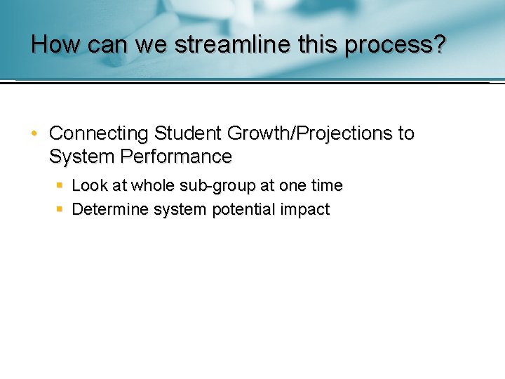 How can we streamline this process? • Connecting Student Growth/Projections to System Performance §