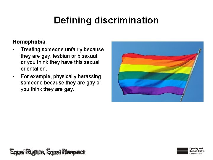 Defining discrimination Homophobia • Treating someone unfairly because they are gay, lesbian or bisexual,