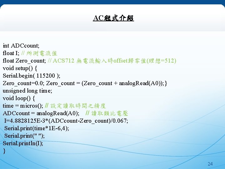 AC程式介紹 int ADCcount; float I; // 所測電流值 float Zero_count; // ACS 712 無電流輸入時offset歸零值(理想=512) void