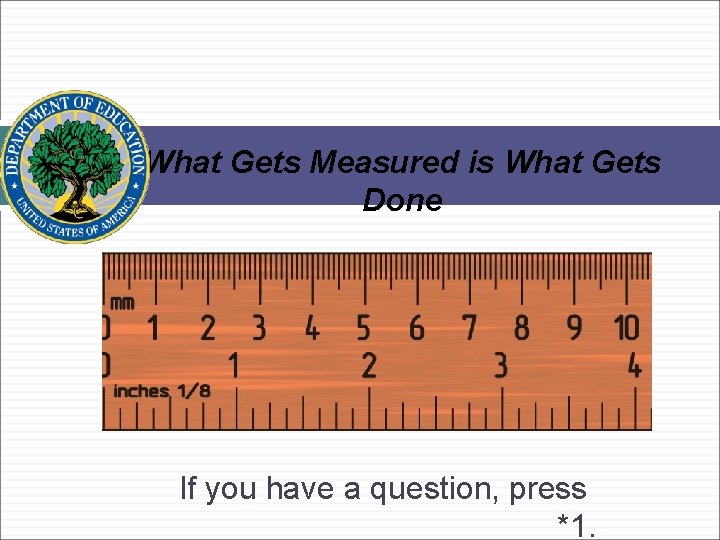 What Gets Measured is What Gets Done If you have a question, press *1.