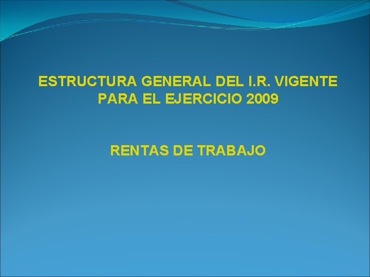 ESTRUCTURA GENERAL DEL I. R. VIGENTE PARA EL EJERCICIO 2009 RENTAS DE TRABAJO 