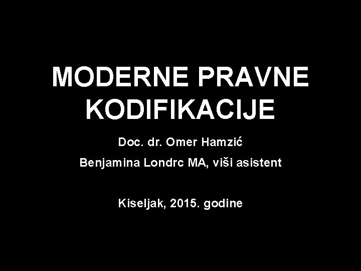 MODERNE PRAVNE KODIFIKACIJE Doc. dr. Omer Hamzić Benjamina Londrc MA, viši asistent Kiseljak, 2015.