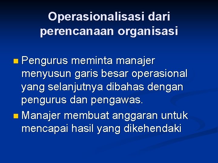 Operasionalisasi dari perencanaan organisasi n Pengurus meminta manajer menyusun garis besar operasional yang selanjutnya