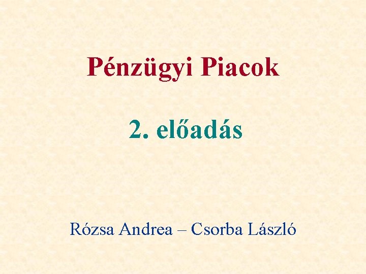 Pénzügyi Piacok 2. előadás Rózsa Andrea – Csorba László 