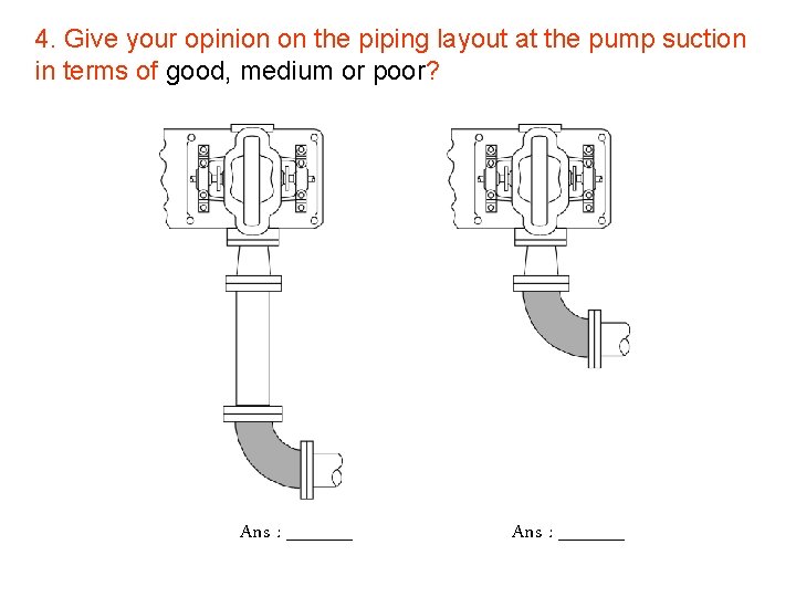 4. Give your opinion on the piping layout at the pump suction in terms