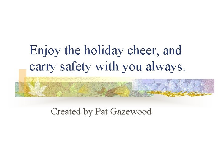 Enjoy the holiday cheer, and carry safety with you always. Created by Pat Gazewood Enjoy the holiday cheer, and carry safety with you always. Created by Pat Gazewood