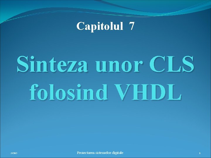 Capitolul 7 Sinteza unor CLS folosind VHDL 2010 Proiectarea sistemelor digitale 1 