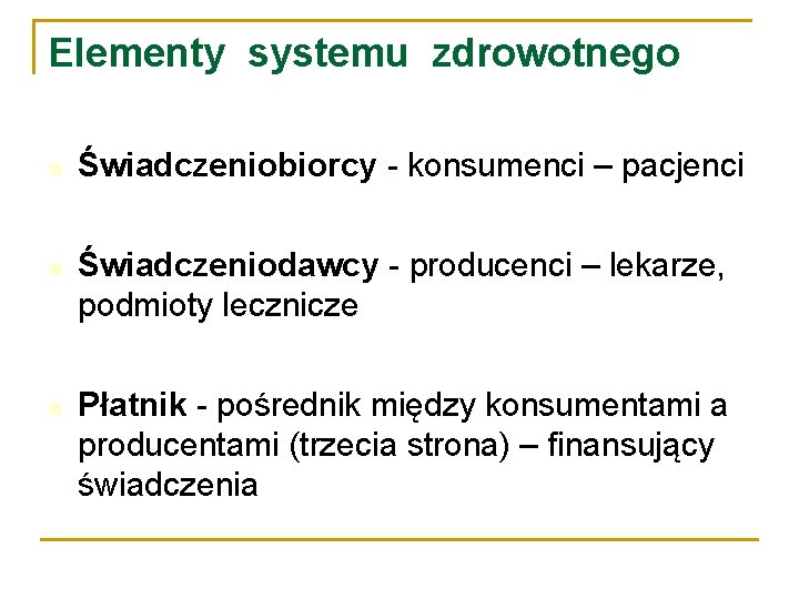 Elementy systemu zdrowotnego Świadczeniobiorcy - konsumenci – pacjenci Świadczeniodawcy - producenci – lekarze, podmioty