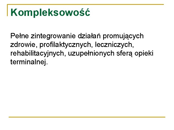 Kompleksowość Pełne zintegrowanie działań promujących zdrowie, profilaktycznych, leczniczych, rehabilitacyjnych, uzupełnionych sferą opieki terminalnej. 