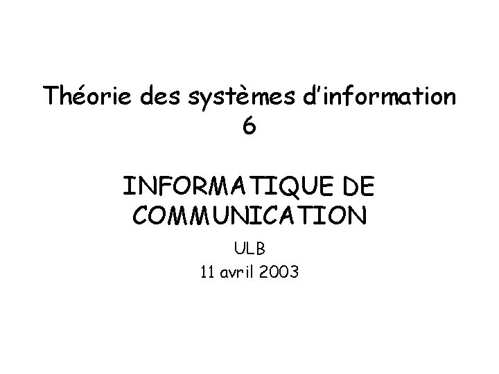 Théorie des systèmes d’information 6 INFORMATIQUE DE COMMUNICATION ULB 11 avril 2003 