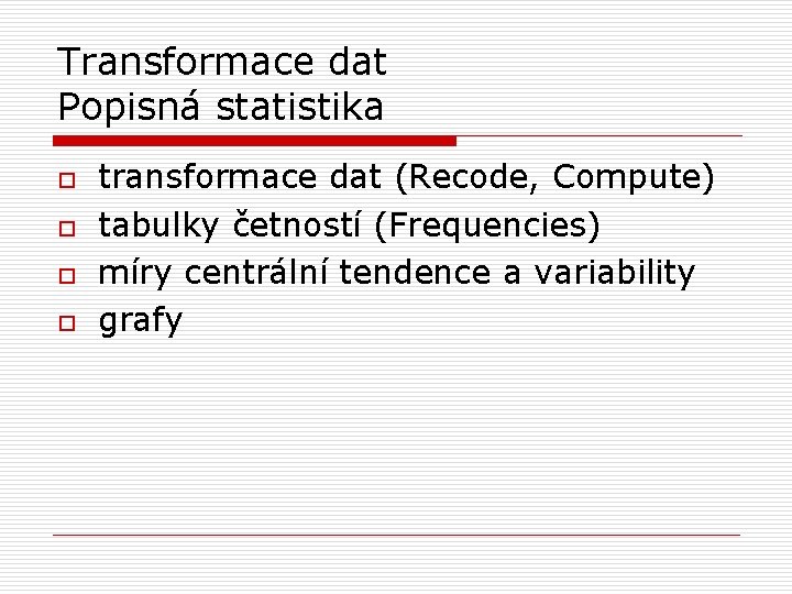 Transformace dat Popisná statistika o o transformace dat (Recode, Compute) tabulky četností (Frequencies) míry