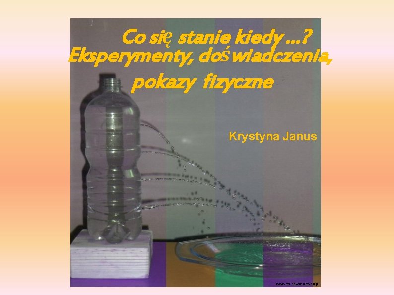 Co się stanie kiedy …? Eksperymenty, doświadczenia, pokazy fizyczne Krystyna Janus www. zs. nowasarzyna.